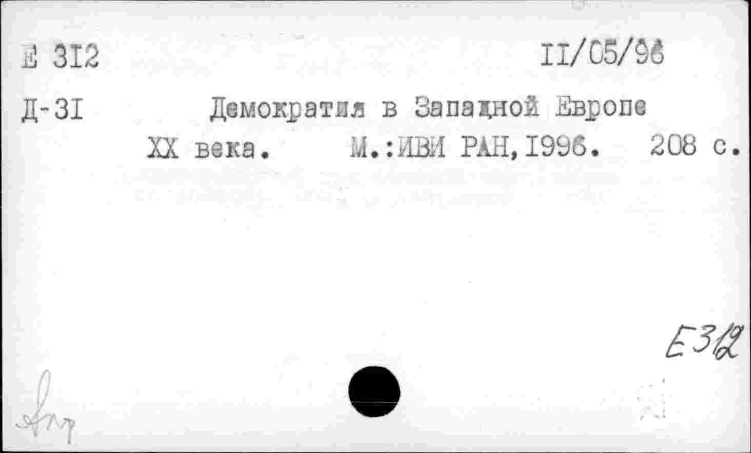 ﻿Е 312	11/05/06
Д-31	Демократия в Западной Европе XX века.	М.:ИВИ РАН,1996.	208 с